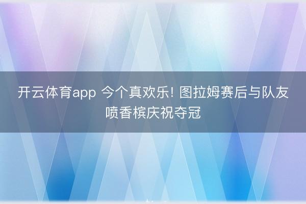 开云体育app 今个真欢乐! 图拉姆赛后与队友喷香槟庆祝夺冠