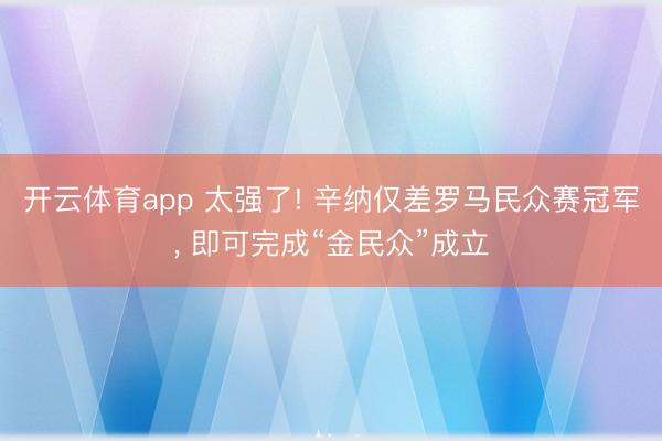 开云体育app 太强了! 辛纳仅差罗马民众赛冠军， 即可完成“金民众”成立