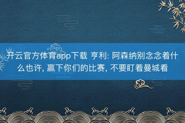 开云官方体育app下载 亨利: 阿森纳别念念着什么也许， 赢下你们的比赛， 不要盯着曼城看
