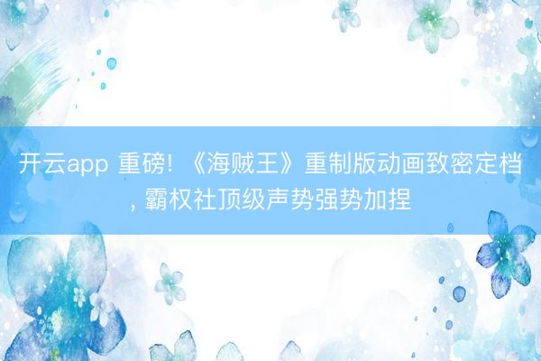 开云app 重磅! 《海贼王》重制版动画致密定档， 霸权社顶级声势强势加捏