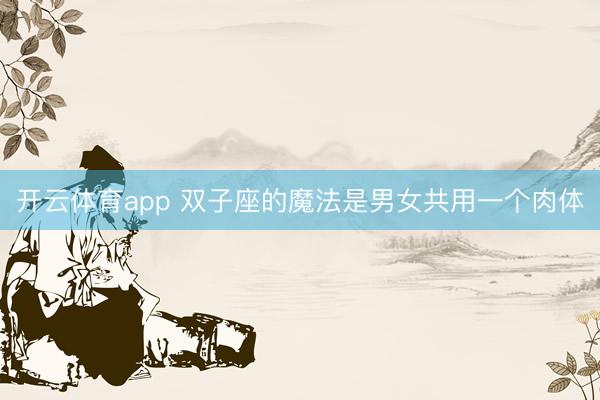 开云体育app 双子座的魔法是男女共用一个肉体