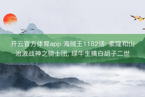 开云官方体育app 海贼王1182话: 索隆和山治激战神之骑士团， 绿牛生擒白胡子二世