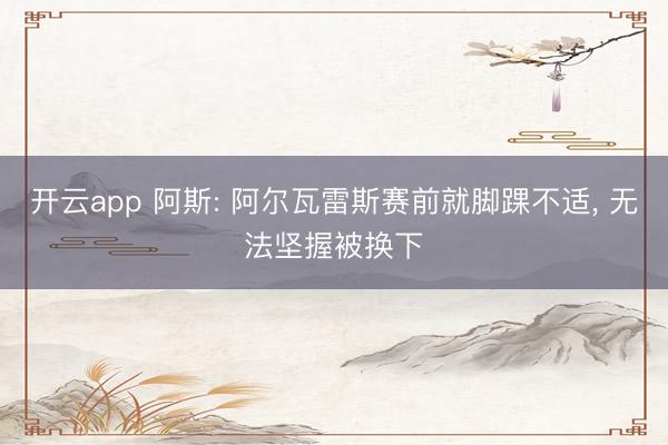 开云app 阿斯: 阿尔瓦雷斯赛前就脚踝不适， 无法坚握被换下