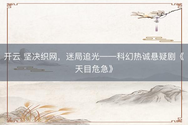 开云 坚决织网，迷局追光——科幻热诚悬疑剧《天目危急》