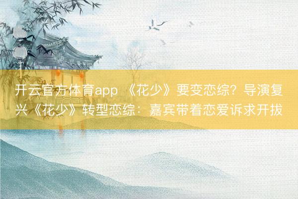 开云官方体育app 《花少》要变恋综？导演复兴《花少》转型恋综：嘉宾带着恋爱诉求开拔