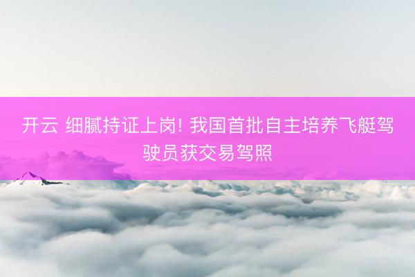 开云 细腻持证上岗! 我国首批自主培养飞艇驾驶员获交易驾照