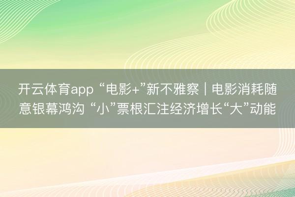 开云体育app “电影+”新不雅察 | 电影消耗随意银幕鸿沟 “小”票根汇注经济增长“大”动能