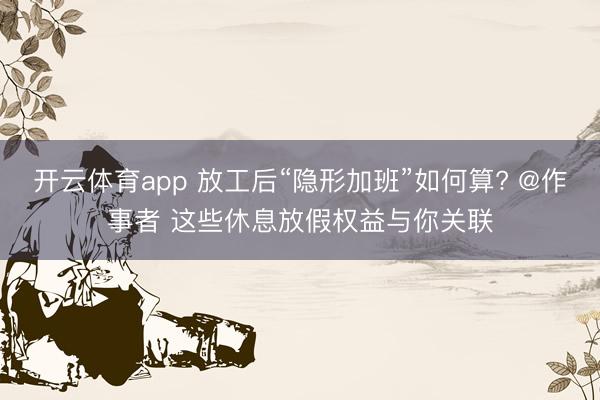 开云体育app 放工后“隐形加班”如何算? @作事者 这些休息放假权益与你关联