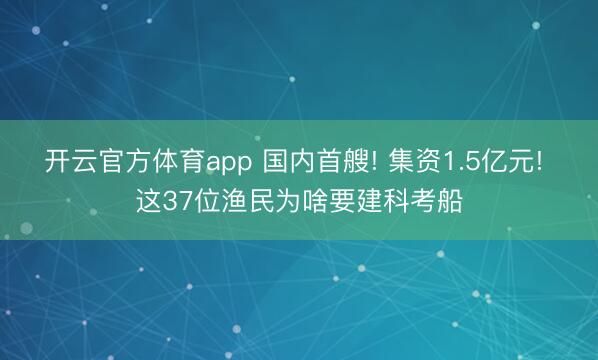开云官方体育app 国内首艘! 集资1.5亿元! 这37位渔民为啥要建科考船