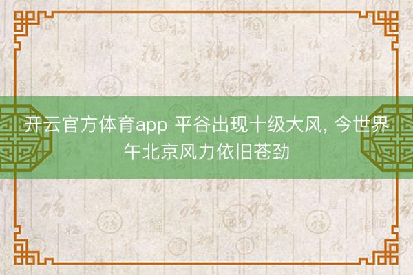 开云官方体育app 平谷出现十级大风， 今世界午北京风力依旧苍劲