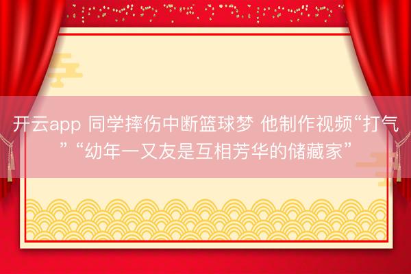 开云app 同学摔伤中断篮球梦 他制作视频“打气” “幼年一又友是互相芳华的储藏家”