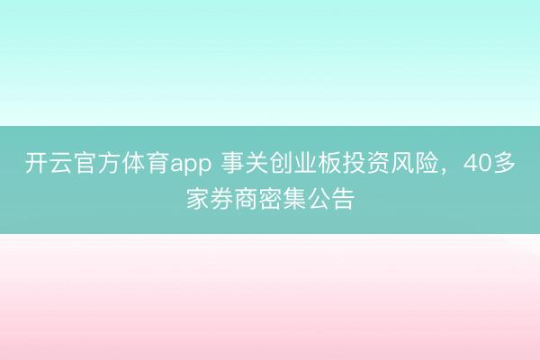 开云官方体育app 事关创业板投资风险，40多家券商密集公告