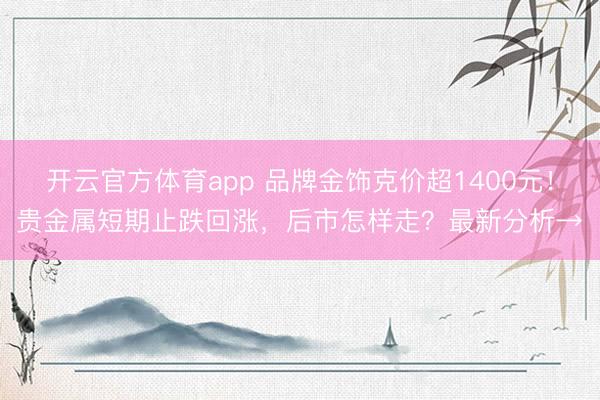 开云官方体育app 品牌金饰克价超1400元！贵金属短期止跌回涨，后市怎样走？最新分析→