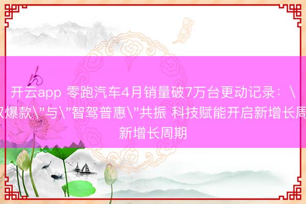 开云app 零跑汽车4月销量破7万台更动记录：