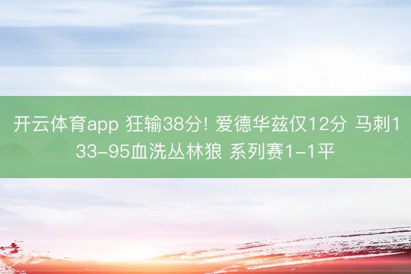 开云体育app 狂输38分! 爱德华兹仅12分 马刺133-95血洗丛林狼 系列赛1-1平