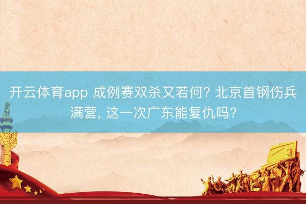开云体育app 成例赛双杀又若何? 北京首钢伤兵满营， 这一次广东能复仇吗?