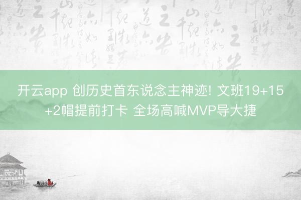 开云app 创历史首东说念主神迹! 文班19+15+2帽提前打卡 全场高喊MVP导大捷