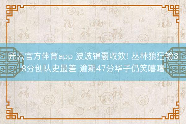 开云官方体育app 波波锦囊收效! 丛林狼狂输38分创队史最差 逾期47分华子仍笑嘻嘻
