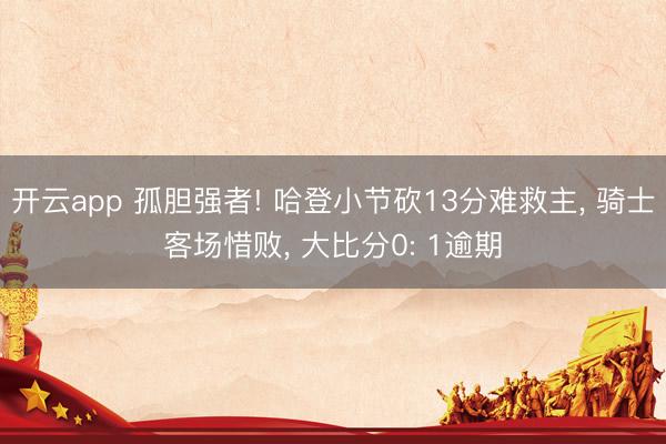 开云app 孤胆强者! 哈登小节砍13分难救主， 骑士客场惜败， 大比分0: 1逾期