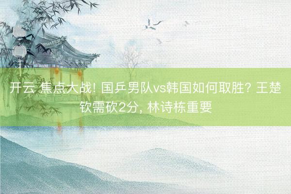 开云 焦点大战! 国乒男队vs韩国如何取胜? 王楚钦需砍2分, 林诗栋重要