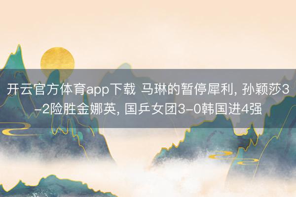 开云官方体育app下载 马琳的暂停犀利, 孙颖莎3-2险胜金娜英, 国乒女团3-0韩国进4强