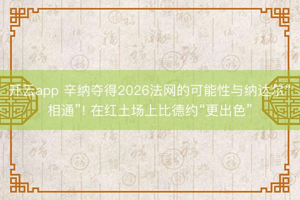 开云app 辛纳夺得2026法网的可能性与纳达尔“相通”! 在红土场上比德约“更出色”