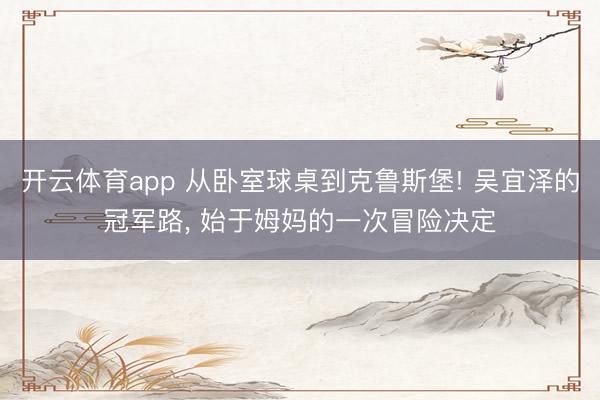 开云体育app 从卧室球桌到克鲁斯堡! 吴宜泽的冠军路, 始于姆妈的一次冒险决定