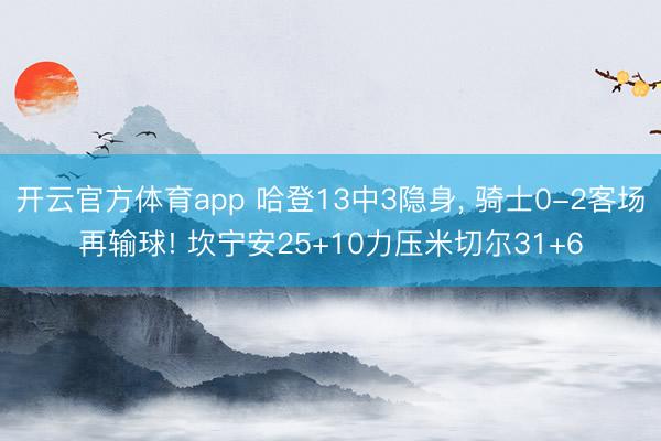 开云官方体育app 哈登13中3隐身， 骑士0-2客场再输球! 坎宁安25+10力压米切尔31+6