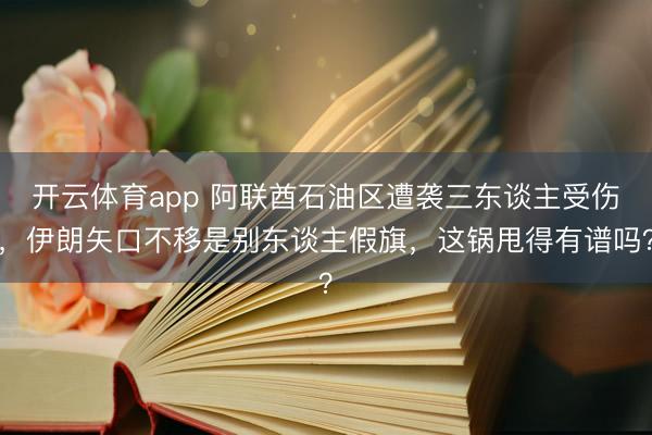开云体育app 阿联酋石油区遭袭三东谈主受伤，伊朗矢口不移是别东谈主假旗，这锅甩得有谱吗？