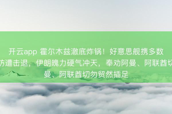 开云app 霍尔木兹澈底炸锅！好意思舰携多数导弹强行突防遭击退，伊朗魄力硬气冲天，奉劝阿曼、阿联酋切勿贸然插足