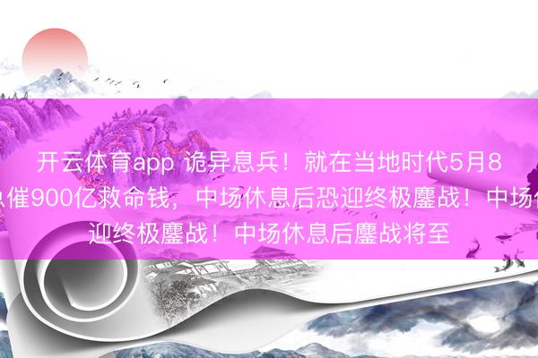 开云体育app 诡异息兵！就在当地时代5月8日，泽连斯基急催900亿救命钱，中场休息后恐迎终极鏖战！中场休息后鏖战将至